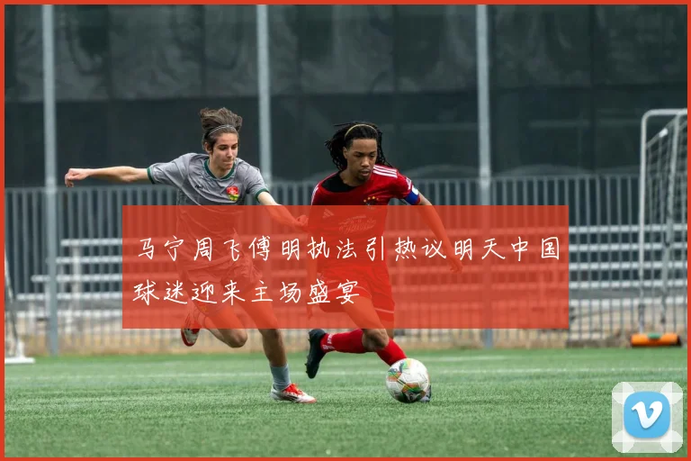 马宁周飞傅明执法引热议明天中国球迷迎来主场盛宴