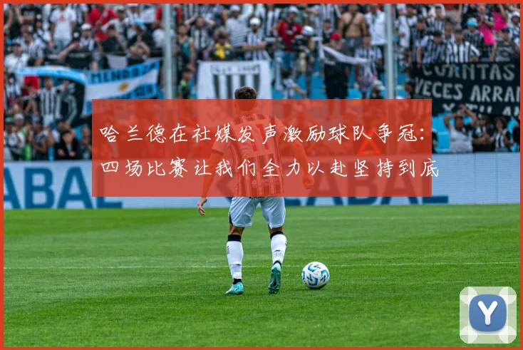 哈兰德在社媒发声激励球队争冠：四场比赛让我们全力以赴坚持到底