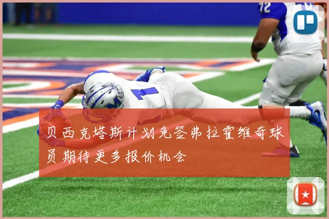 贝西克塔斯计划免签弗拉霍维奇球员期待更多报价机会