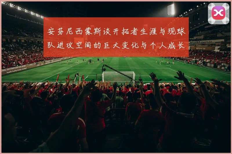 安芬尼西蒙斯谈开拓者生涯与现球队进攻空间的巨大变化与个人成长