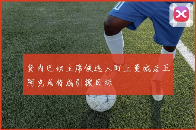 费内巴切主席候选人盯上曼城后卫阿克或将成引援目标