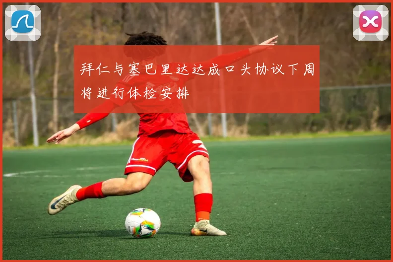 拜仁与塞巴里达达成口头协议下周将进行体检安排