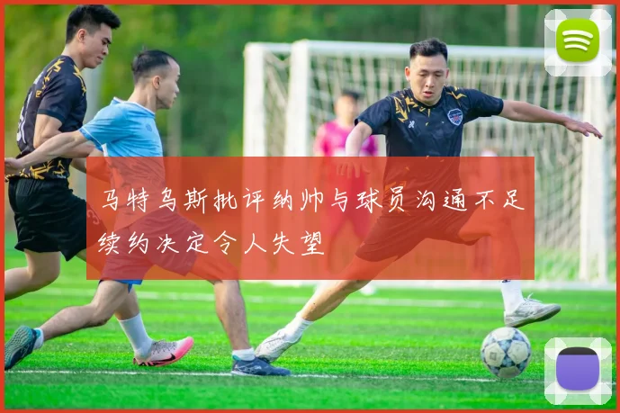 马特乌斯批评纳帅与球员沟通不足续约决定令人失望