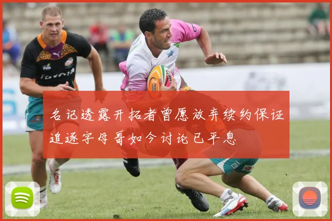 名记透露开拓者曾愿放弃续约保证追逐字母哥如今讨论已平息