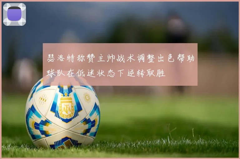 瑟洛特称赞主帅战术调整出色帮助球队在低迷状态下逆转取胜
