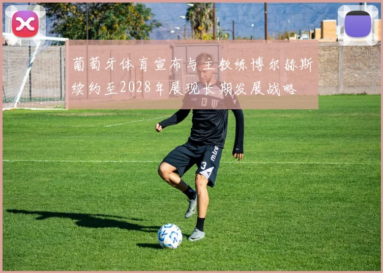 葡萄牙体育宣布与主教练博尔赫斯续约至2028年展现长期发展战略