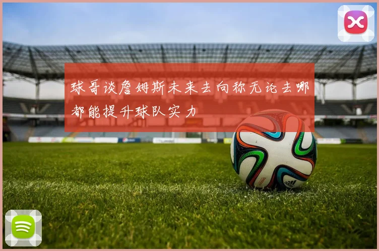 球哥谈詹姆斯未来去向称无论去哪都能提升球队实力
