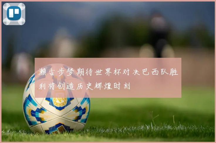 濑古步梦期待世界杯对决巴西队胜利将创造历史辉煌时刻