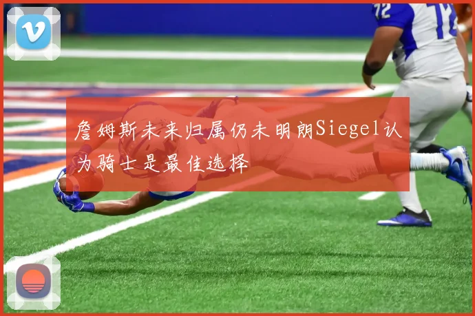 詹姆斯未来归属仍未明朗Siegel认为骑士是最佳选择