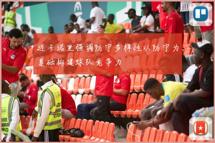 迈卡诺里强调防守多样性以防守为基础构建球队竞争力
