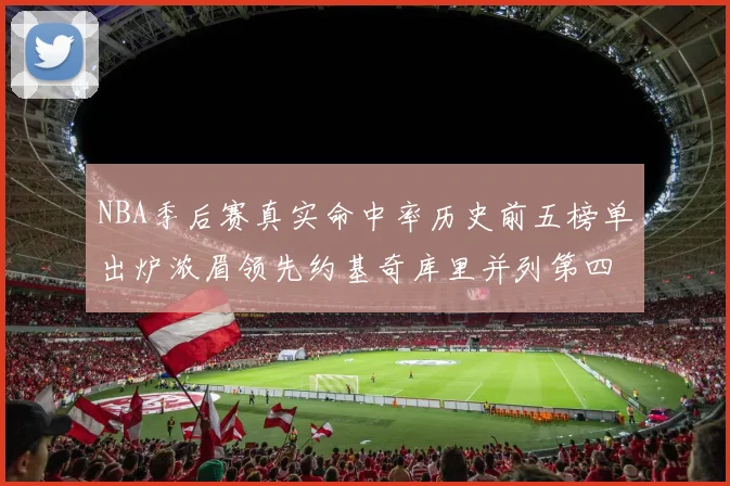 NBA季后赛真实命中率历史前五榜单出炉浓眉领先约基奇库里并列第四