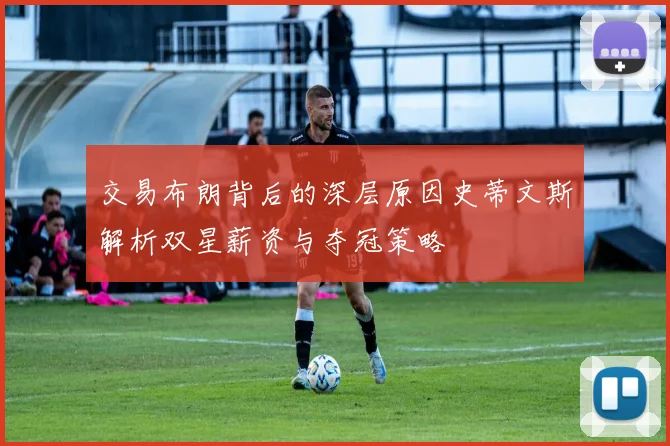 交易布朗背后的深层原因史蒂文斯解析双星薪资与夺冠策略