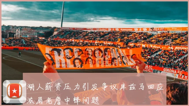 湖人薪资压力引发争议库兹马回应浓眉老詹中锋问题