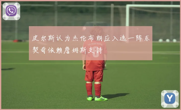 皮尔斯认为杰伦布朗应入选一阵东契奇依赖詹姆斯支持