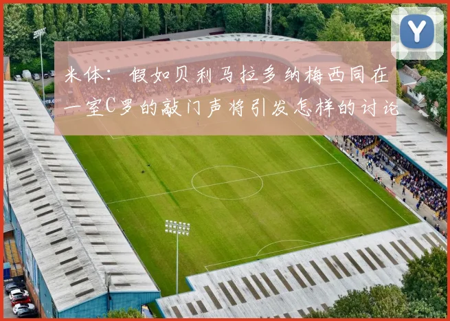 米体：假如贝利马拉多纳梅西同在一室C罗的敲门声将引发怎样的讨论